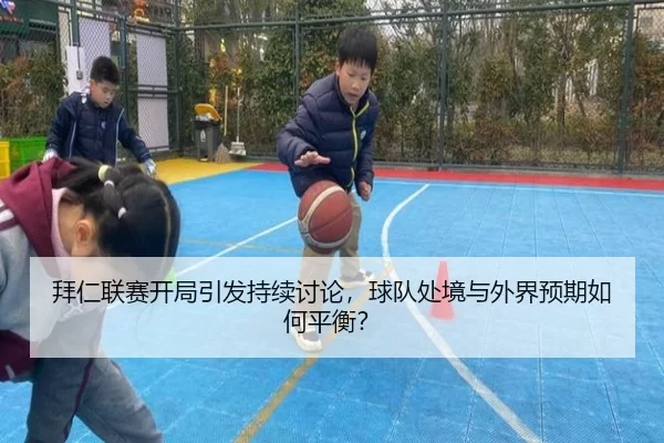 拜仁联赛开局引发持续讨论，球队处境与外界预期如何平衡？
