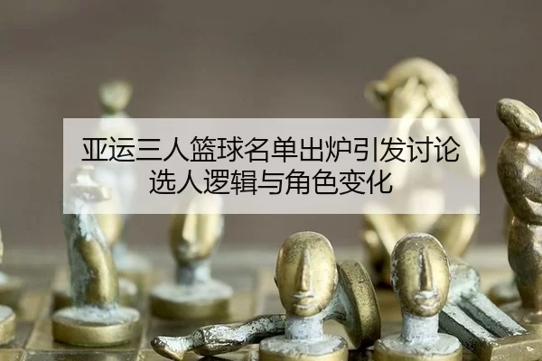 亚运三人篮球名单出炉引发讨论 选人逻辑与角色变化 - j9